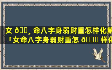 女 🌸 命八字身弱财重怎样化解「女命八字身弱财重怎 🕊 样化解婚姻」